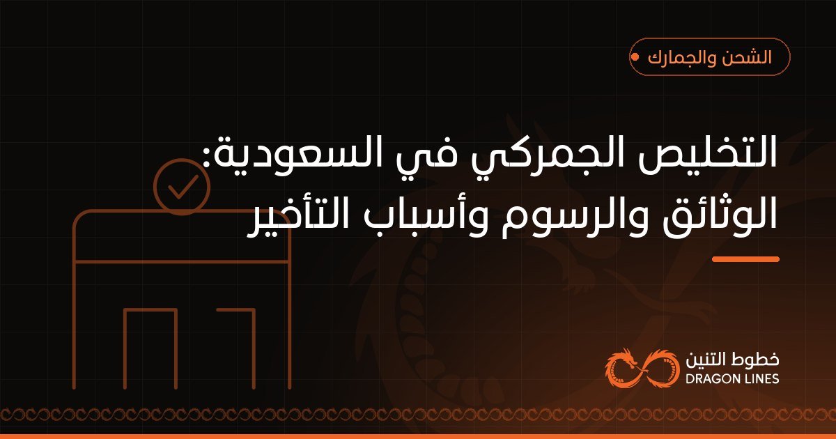 التخليص الجمركي في السعودية: الوثائق والرسوم وأسباب التأخير
