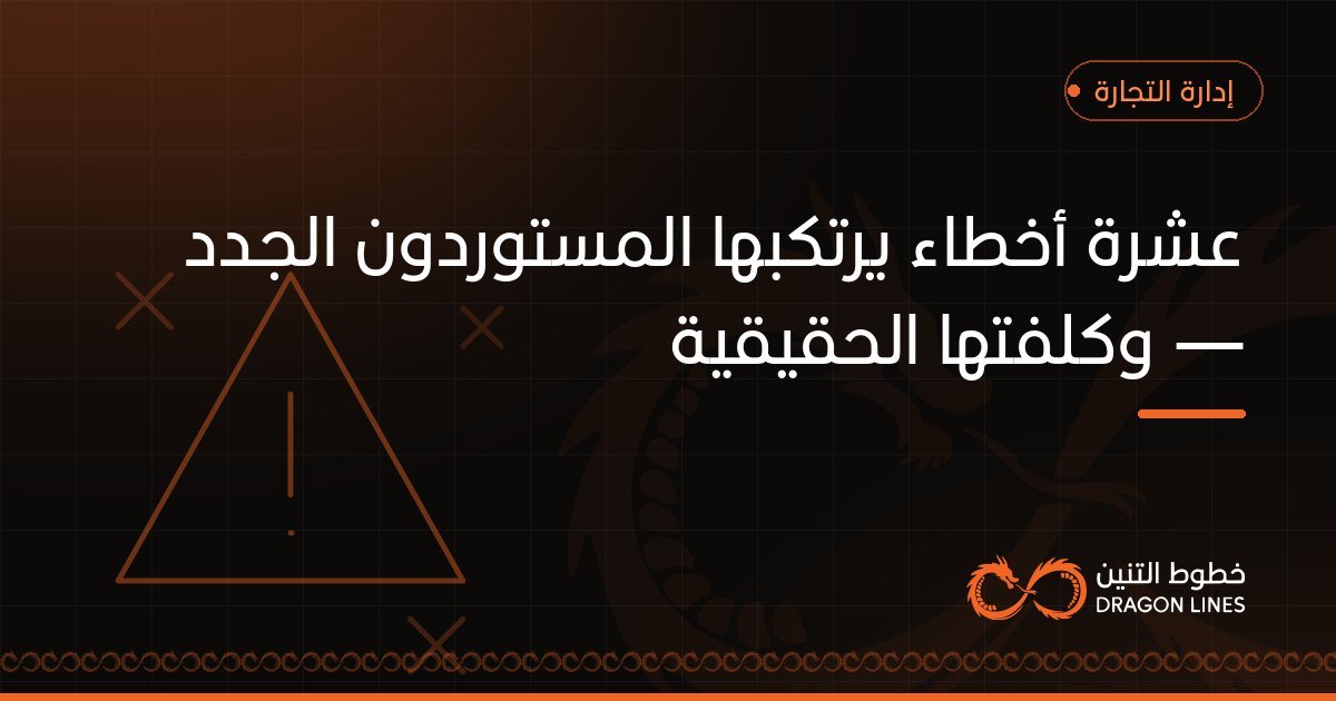 عشرة أخطاء يرتكبها المستوردون الجدد — وكلفتها الحقيقية